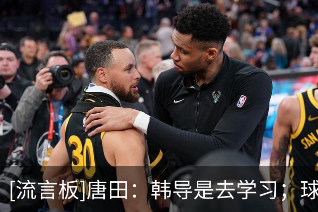 [流言板]唐田：韩导是去学习；球队是长期主义的理念不能做大调整